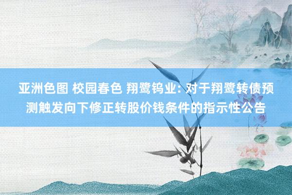 亚洲色图 校园春色 翔鹭钨业: 对于翔鹭转债预测触发向下修正转股价钱条件的指示性公告