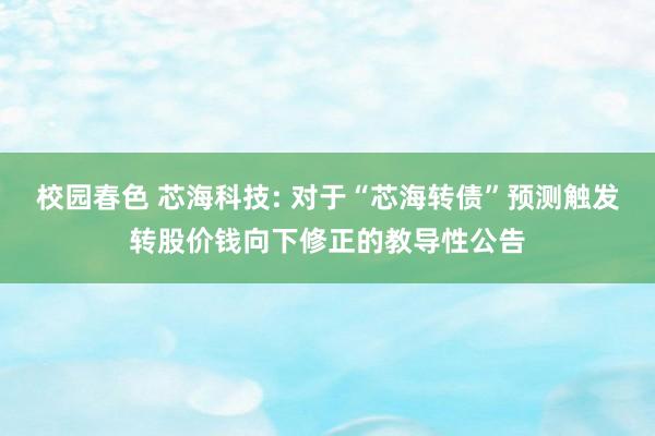 校园春色 芯海科技: 对于“芯海转债”预测触发转股价钱向下修正的教导性公告