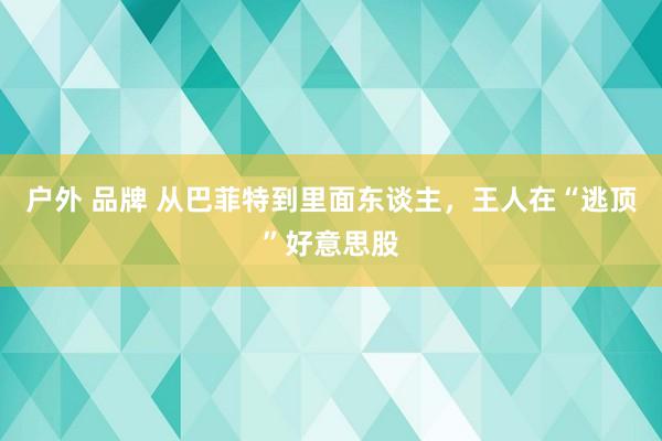 户外 品牌 从巴菲特到里面东谈主，王人在“逃顶”好意思股