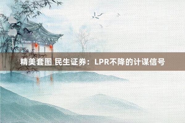 精美套图 民生证券：LPR不降的计谋信号