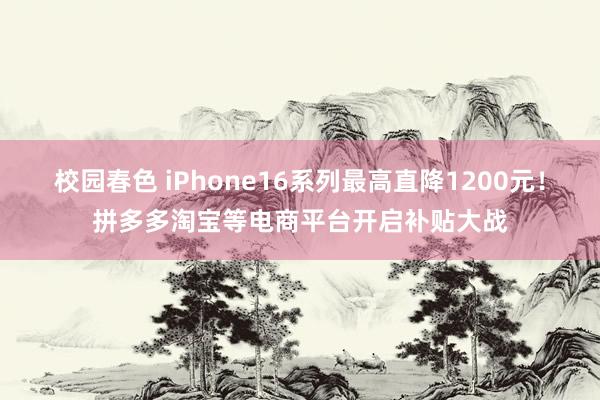 校园春色 iPhone16系列最高直降1200元！拼多多淘宝等电商平台开启补贴大战