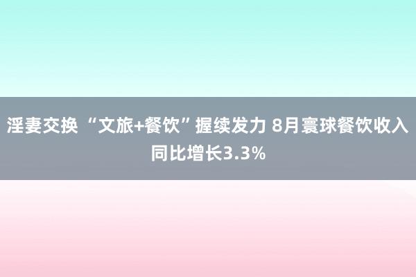 淫妻交换 “文旅+餐饮”握续发力 8月寰球餐饮收入同比增长3.3%