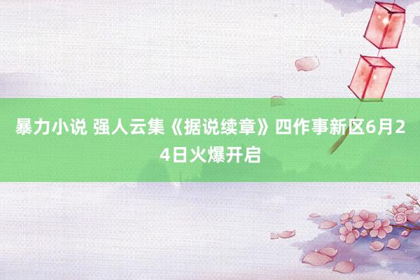 暴力小说 强人云集《据说续章》四作事新区6月24日火爆开启