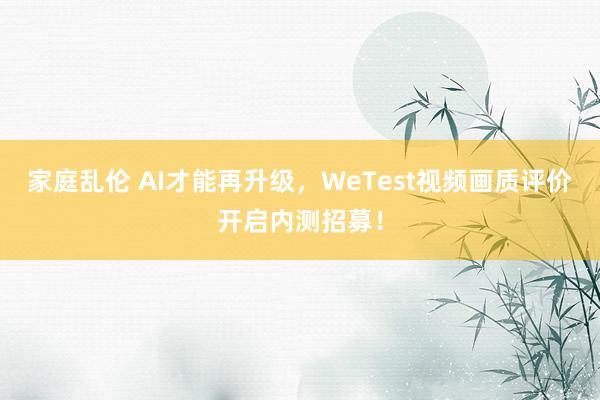 家庭乱伦 AI才能再升级，WeTest视频画质评价开启内测招募！