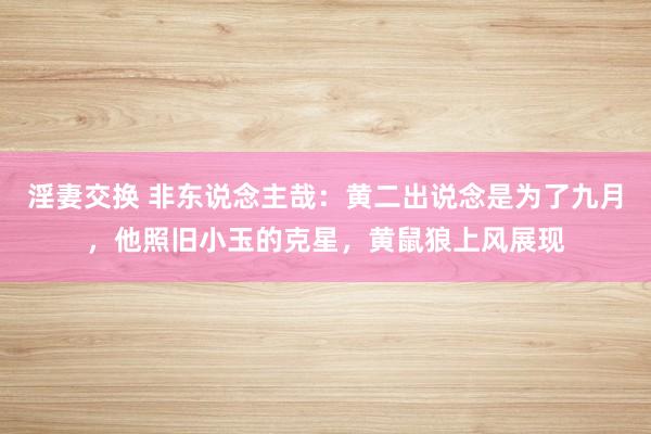 淫妻交换 非东说念主哉：黄二出说念是为了九月，他照旧小玉的克星，黄鼠狼上风展现