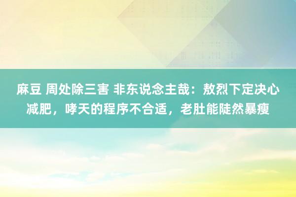 麻豆 周处除三害 非东说念主哉：敖烈下定决心减肥，哮天的程序不合适，老肚能陡然暴瘦