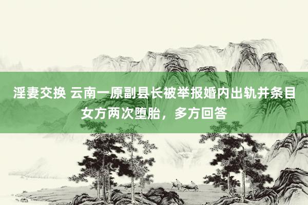 淫妻交换 云南一原副县长被举报婚内出轨并条目女方两次堕胎，多方回答