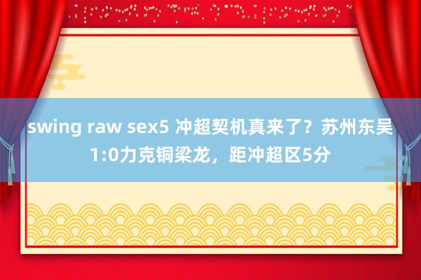 swing raw sex5 冲超契机真来了？苏州东吴1:0力克铜梁龙，距冲超区5分