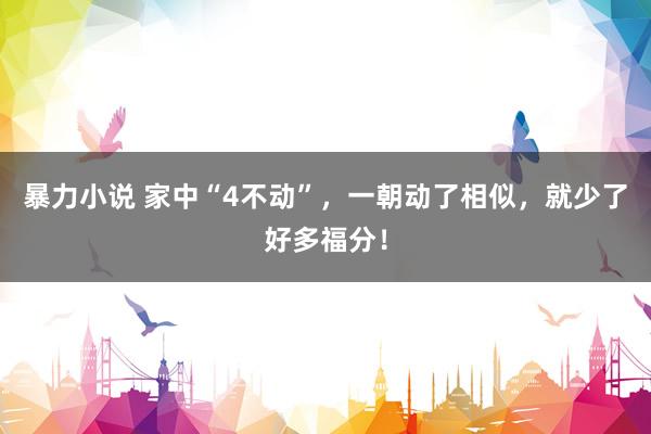 暴力小说 家中“4不动”，一朝动了相似，就少了好多福分！