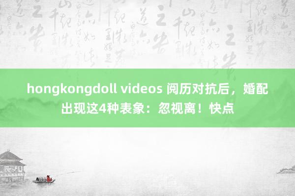 hongkongdoll videos 阅历对抗后，婚配出现这4种表象：忽视离！快点