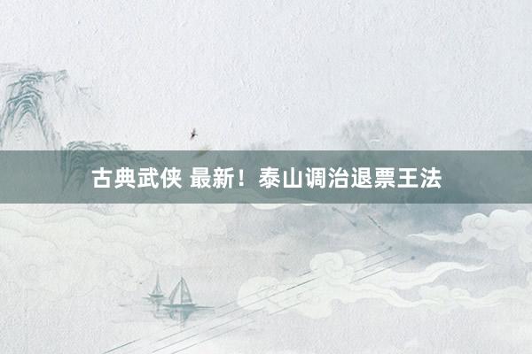 古典武侠 最新！泰山调治退票王法