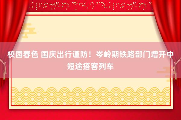 校园春色 国庆出行谨防！岑岭期铁路部门增开中短途搭客列车