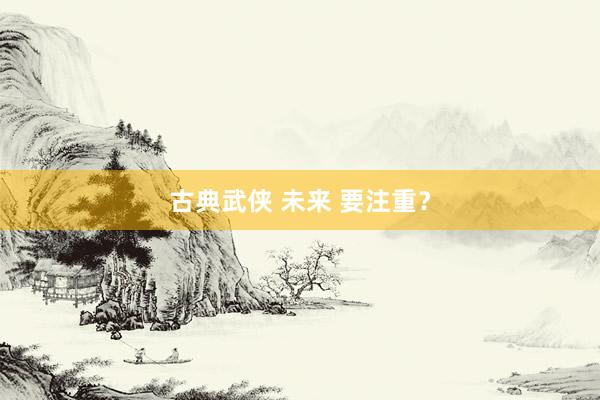 古典武侠 未来 要注重？