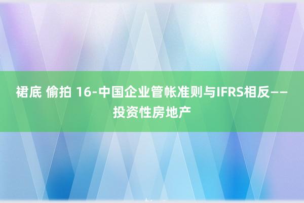 裙底 偷拍 16-中国企业管帐准则与IFRS相反——投资性房地产