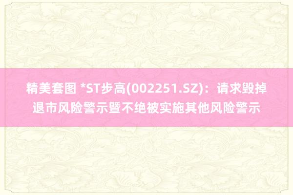 精美套图 *ST步高(002251.SZ)：请求毁掉退市风险警示暨不绝被实施其他风险警示