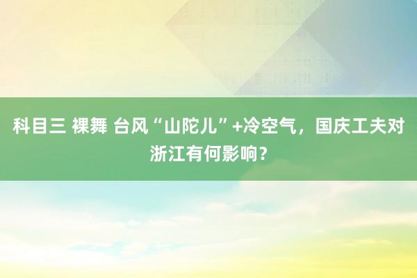 科目三 裸舞 台风“山陀儿”+冷空气，国庆工夫对浙江有何影响？