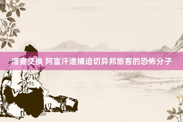 淫妻交换 阿富汗逮捕迫切异邦旅客的恐怖分子