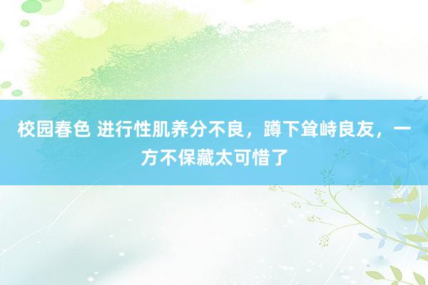 校园春色 进行性肌养分不良，蹲下耸峙良友，一方不保藏太可惜了