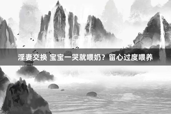 淫妻交换 宝宝一哭就喂奶？留心过度喂养