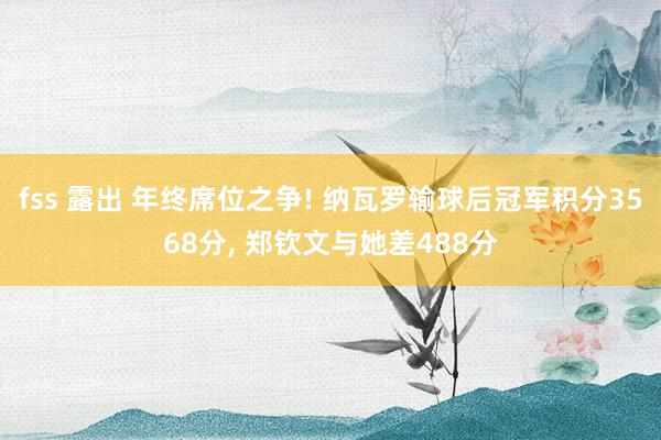 fss 露出 年终席位之争! 纳瓦罗输球后冠军积分3568分， 郑钦文与她差488分