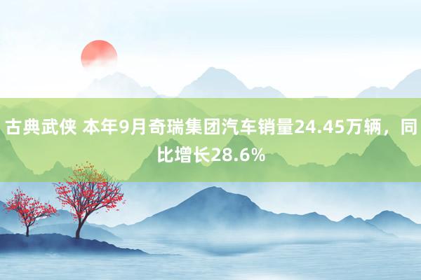 古典武侠 本年9月奇瑞集团汽车销量24.45万辆，同比增长28.6%