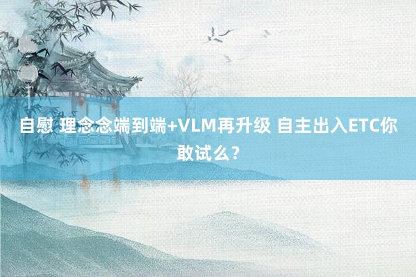 自慰 理念念端到端+VLM再升级 自主出入ETC你敢试么？