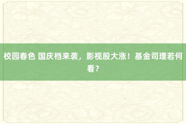 校园春色 国庆档来袭，影视股大涨！基金司理若何看？