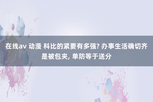 在线av 动漫 科比的紧要有多强? 办事生活确切齐是被包夹， 单防等于送分