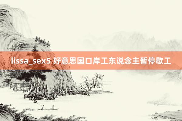 lissa_sex5 好意思国口岸工东说念主暂停歇工