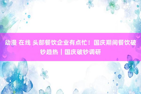 动漫 在线 头部餐饮企业有点忙！国庆期间餐饮破钞趋热｜国庆破钞调研