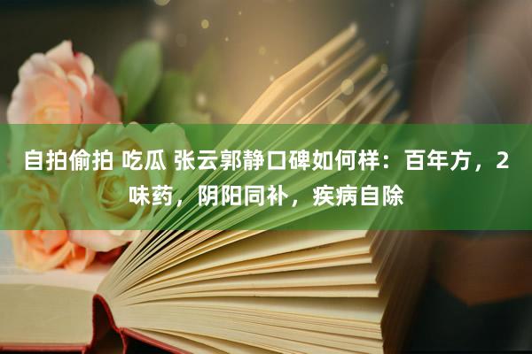 自拍偷拍 吃瓜 张云郭静口碑如何样：百年方，2味药，阴阳同补，疾病自除