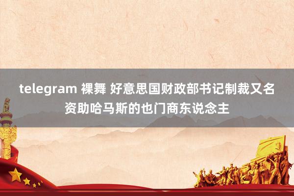 telegram 裸舞 好意思国财政部书记制裁又名资助哈马斯的也门商东说念主