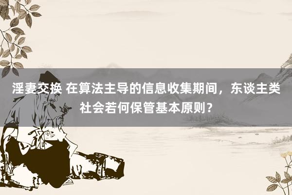 淫妻交换 在算法主导的信息收集期间，东谈主类社会若何保管基本原则？