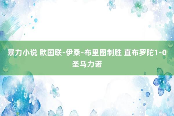 暴力小说 欧国联-伊桑-布里图制胜 直布罗陀1-0圣马力诺