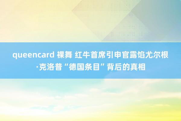 queencard 裸舞 红牛首席引申官露馅尤尔根·克洛普“德国条目”背后的真相