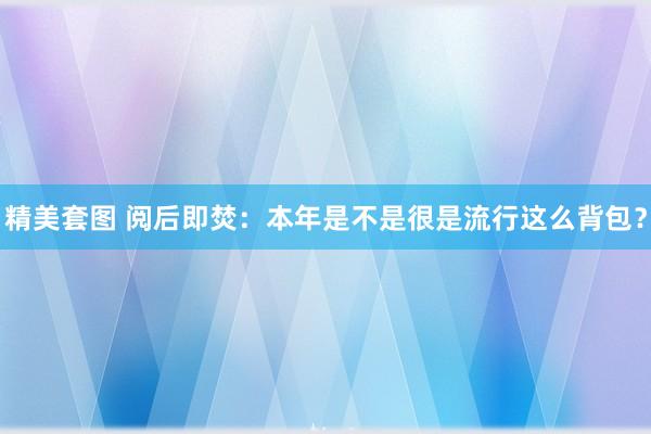 精美套图 阅后即焚：本年是不是很是流行这么背包？