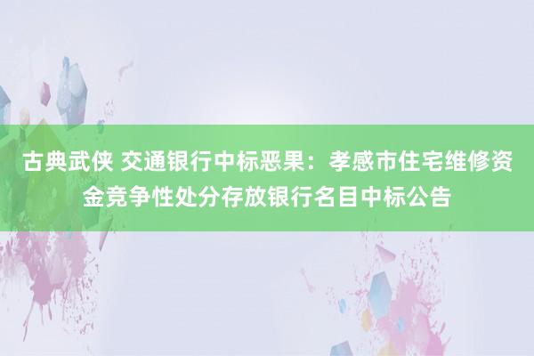 古典武侠 交通银行中标恶果：孝感市住宅维修资金竞争性处分存放银行名目中标公告