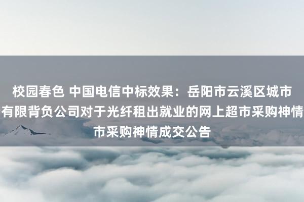 校园春色 中国电信中标效果：岳阳市云溪区城市建设投资有限背负公司对于光纤租出就业的网上超市采购神情成交公告