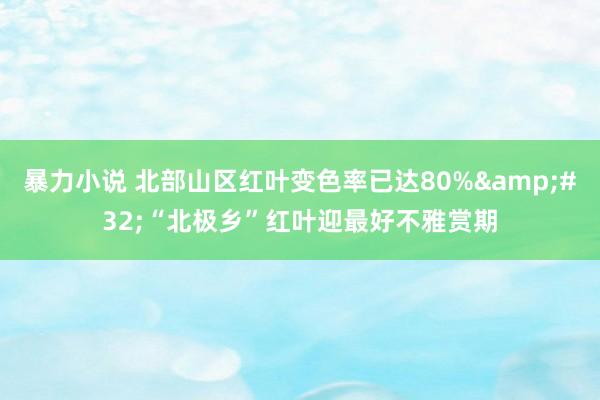 暴力小说 北部山区红叶变色率已达80%&#32;“北极乡”红叶迎最好不雅赏期