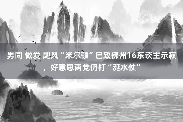 男同 做爱 飓风“米尔顿”已致佛州16东谈主示寂，好意思两党仍打“涎水仗”