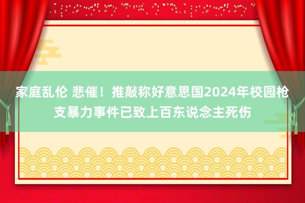 家庭乱伦 悲催！推敲称好意思国2024年校园枪支暴力事件已致上百东说念主死伤