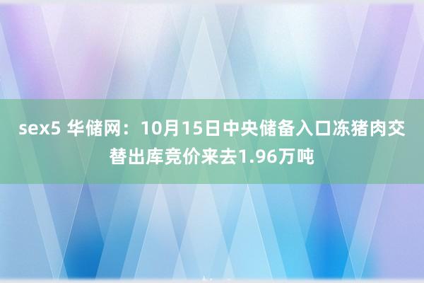 sex5 华储网：10月15日中央储备入口冻猪肉交替出库竞价来去1.96万吨