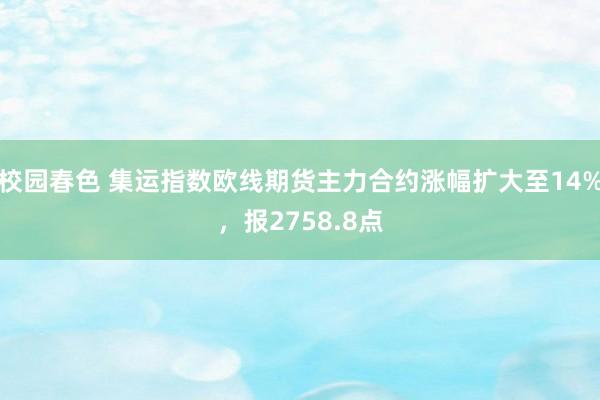 校园春色 集运指数欧线期货主力合约涨幅扩大至14%，报2758.8点