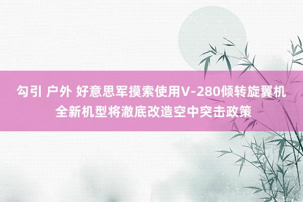 勾引 户外 好意思军摸索使用V-280倾转旋翼机 全新机型将澈底改造空中突击政策