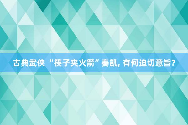 古典武侠 “筷子夹火箭”奏凯， 有何迫切意旨?