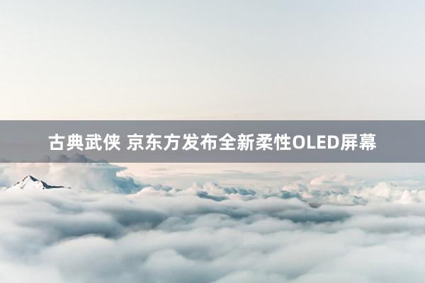 古典武侠 京东方发布全新柔性OLED屏幕