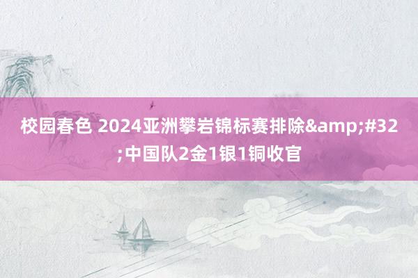 校园春色 2024亚洲攀岩锦标赛排除&#32;中国队2金1银1铜收官