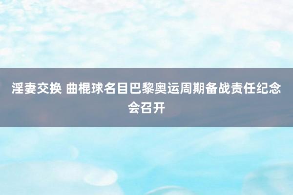 淫妻交换 曲棍球名目巴黎奥运周期备战责任纪念会召开