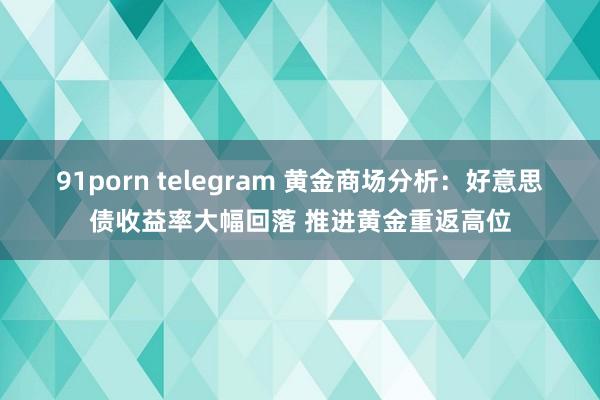 91porn telegram 黄金商场分析：好意思债收益率大幅回落 推进黄金重返高位