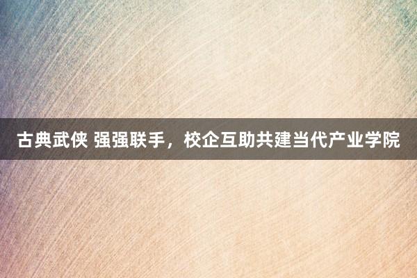 古典武侠 强强联手，校企互助共建当代产业学院